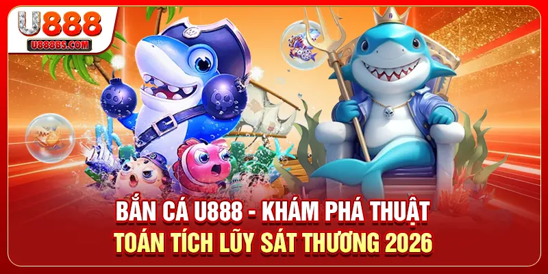 Bắn Cá U888 - Khám Phá Thuật Toán Tích Lũy Sát Thương 2026